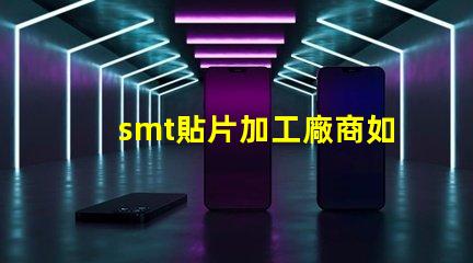 smt貼片加工廠商如何選擇高效可靠的合作伙伴
