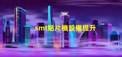 smt貼片機設備提升自動化效率的關鍵技術解析