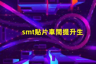 smt貼片車間提升生產(chǎn)效率的關鍵所在是什么