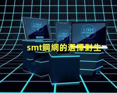 smt鋼網的選擇對生產效率有多大影響揭示smt鋼網對焊接質量的重要性
