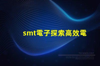 smt電子探索高效電子組裝技術(shù)的未來