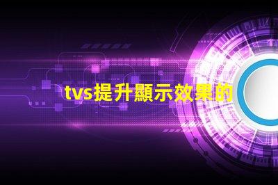 tvs提升顯示效果的LED電視技術揭秘