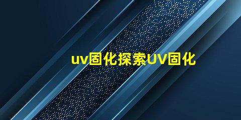 uv固化探索UV固化技術的未來潛力