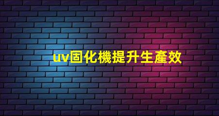 uv固化機提升生產效率的關鍵技術是什么