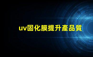 uv固化膜提升產品質量的關鍵技術是什么