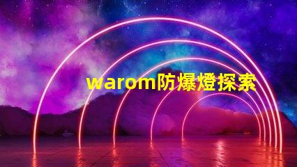 warom防爆燈探索warom防爆燈的安全與高效性能