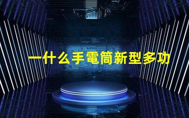 一什么手電筒新型多功能手電筒的選擇與應(yīng)用