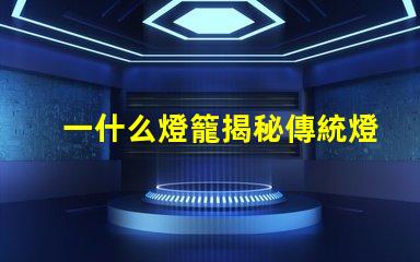一什么燈籠揭秘傳統燈籠的文化與藝術價值