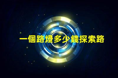 一個路燈多少錢探索路燈價格的驚人真相
