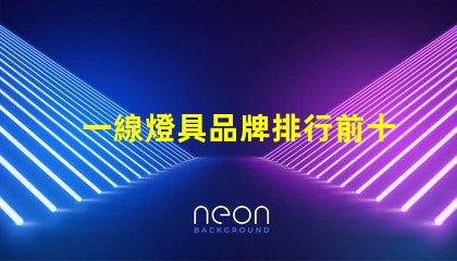 一線燈具品牌排行前十名揭示市場(chǎng)領(lǐng)先者的秘密