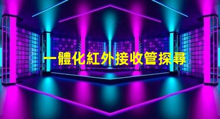 一體化紅外接收管探尋其在智能設備中的關鍵作用