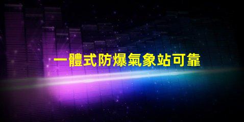 一體式防爆氣象站可靠性與安全性的完美結合