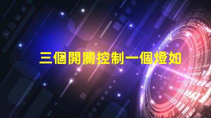 三個開關控制一個燈如何實現簡單有效的多點控制方案