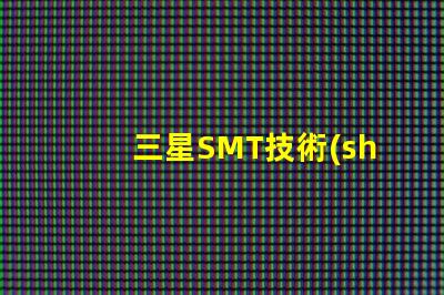 三星SMT技術(shù)的優(yōu)勢是什么探索三星SMT解決方案的潛力