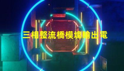 三相整流橋模塊輸出電壓是多少探討三相整流橋的電壓特性