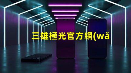 三雄極光官方網(wǎng)站探索三雄極光的最新產(chǎn)品與技術(shù)
