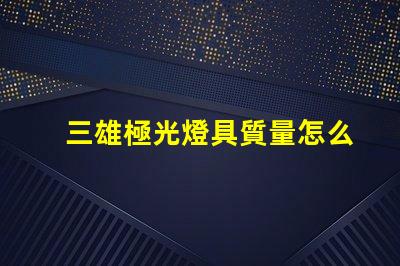三雄極光燈具質量怎么樣全面解析三雄極光的燈具性能與可靠性