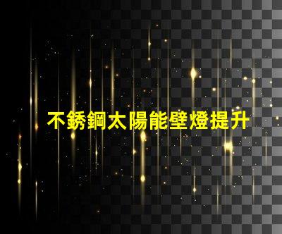不銹鋼太陽能壁燈提升戶外照明安全性的最佳選擇嗎