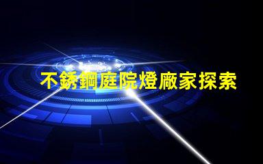不銹鋼庭院燈廠家探索可靠的供應(yīng)商與市場(chǎng)機(jī)會(huì)