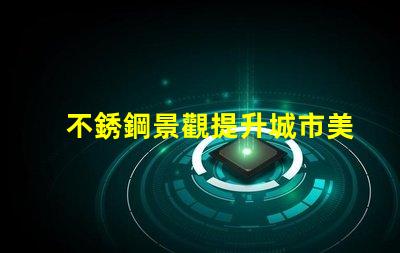 不銹鋼景觀提升城市美感的靈活設(shè)計(jì)