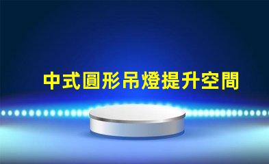 中式圓形吊燈提升空間美感的理想選擇