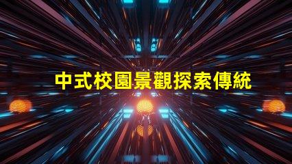 中式校園景觀探索傳統與現代設計的完美結合