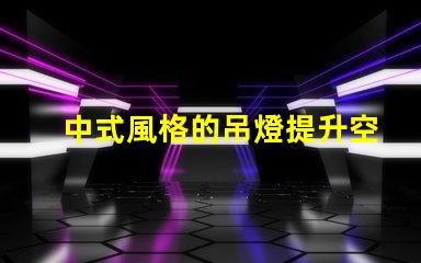 中式風格的吊燈提升空間美感的設計選擇