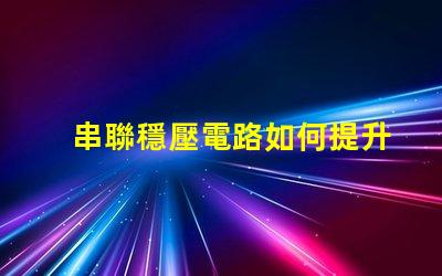 串聯穩壓電路如何提升電源穩定性與效率