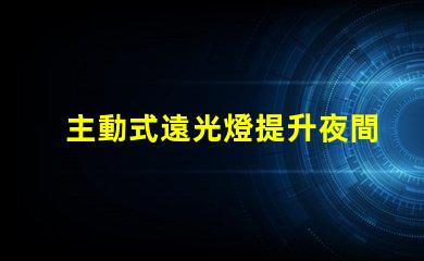 主動式遠光燈提升夜間駕駛安全性的智能科技