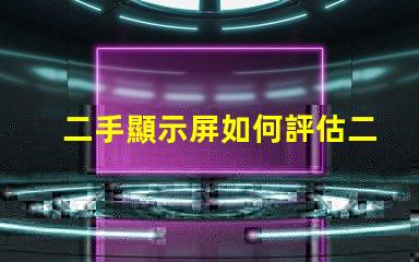 二手顯示屏如何評估二手顯示屏的價值與質量