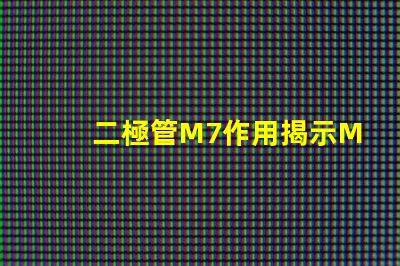 二極管M7作用揭示M7二極管在電路中的關鍵角色