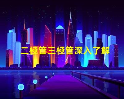 二極管三極管深入了解二極管與三極管的核心差異