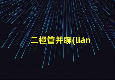 二極管并聯(lián)的可靠性有多高探討二極管并聯(lián)的性能與應(yīng)用