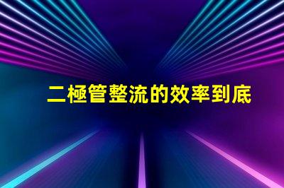 二極管整流的效率到底有多高深入探討二極管整流技術的關鍵