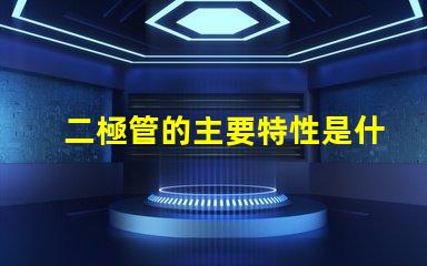 二極管的主要特性是什么揭示二極管關鍵性能的真相