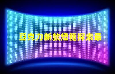 亞克力新款燈籠探索最新設(shè)計(jì)與應(yīng)用的魅力