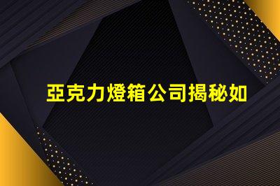 亞克力燈箱公司揭秘如何選擇最佳燈箱供應商