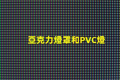 亞克力燈罩和PVC燈罩哪個好對比材質優勢與應用效果