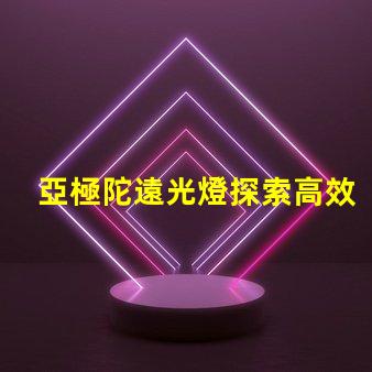 亞極陀遠光燈探索高效照明的極限科技