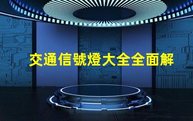 交通信號燈大全全面解析交通燈類型與功能