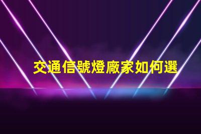 交通信號燈廠家如何選擇可靠的交通信號燈供應商