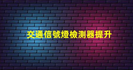 交通信號燈檢測器提升城市交通效率的關鍵技術