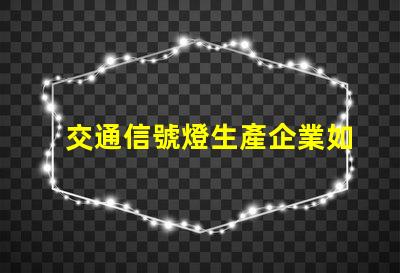 交通信號燈生產企業如何選擇優秀的交通信號燈供應商