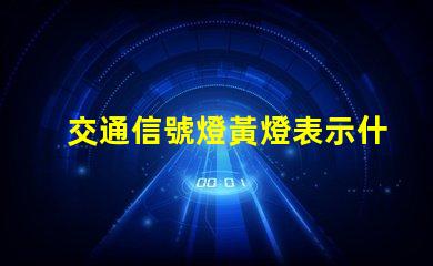 交通信號燈黃燈表示什么解讀黃燈的意義與作用