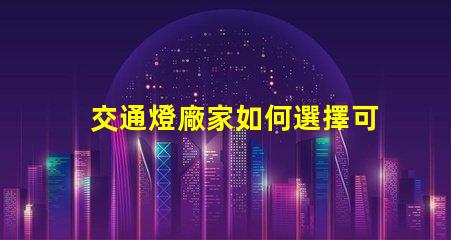 交通燈廠家如何選擇可靠的交通燈供應(yīng)商