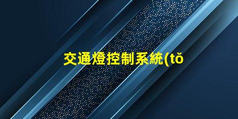 交通燈控制系統(tǒng)設(shè)計優(yōu)化城市交通流的智能方案
