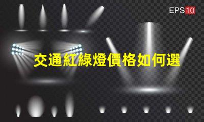 交通紅綠燈價格如何選擇高性價比交通信號燈