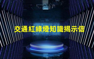 交通紅綠燈知識揭示信號燈背后的安全秘密
