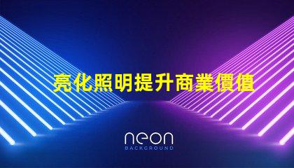 亮化照明提升商業價值的照明解決方案