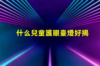 什么兒童護眼臺燈好揭示最佳護眼燈選購秘籍